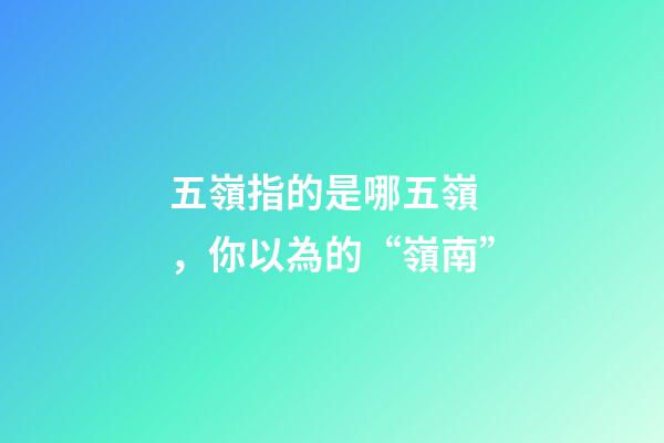 五嶺指的是哪五嶺，你以為的“嶺南”
